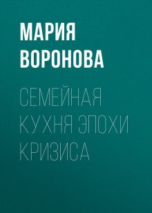 Семейная кухня эпохи кризиса - Мария Воронова