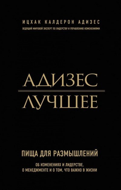 Адизес. Лучшее. Пища для размышлений. Об изменениях и лидерстве, о менеджменте и о том, что важно в жизни - Ицхак Адизес