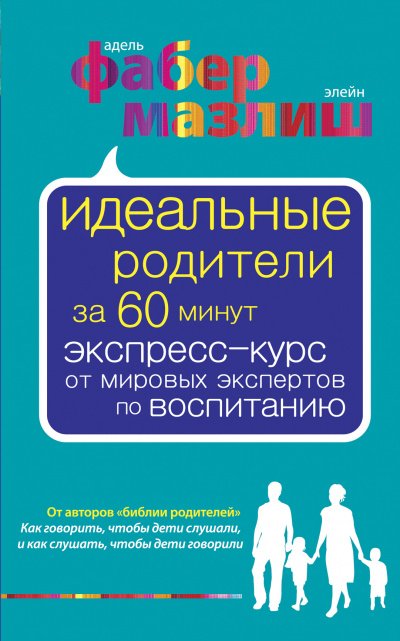 Идеальные родители за 60 минут. Экспресс-курс от мировых экспертов по воспитанию - Адель Фабер, Элейн Мазлиш