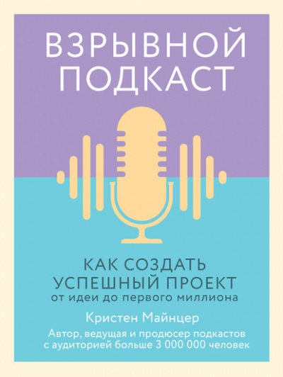 Взрывной подкаст. Как создать успешный проект от идеи до первого миллиона - Кристен Майнцер