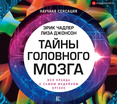 Тайны головного мозга. Вся правда о самом медийном органе - Эрик Чадлер, Лиза Джонсон