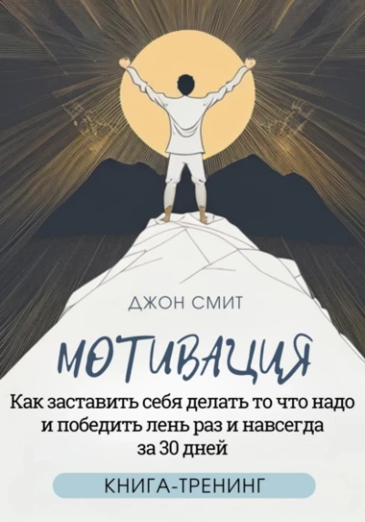 Мотивация. Как заставить себя делать то что надо и победить лень раз и навсегда за 30 дней. Книга-тренинг. - Джон Смит