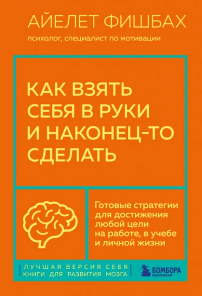 Как взять себя в руки и наконец-то сделать. Готовые стратегии для достижения любой цели на работе, в учебе и личной жизни - Айелет Фишбах