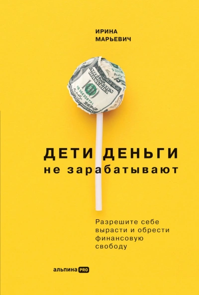Дети деньги не зарабатывают. Разрешите себе вырасти и обрести финансовую свободу - Ирина Марьевич