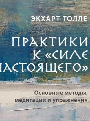 Практики к «Силе настоящего». Основные методы, медитации и упражнения - Экхарт Толле