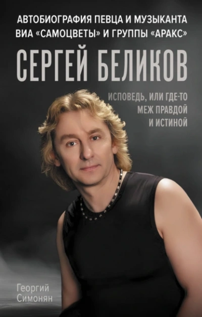 Сергей Беликов. Исповедь, или где-то меж Правдой и Истиной. Автобиография певца и музыканта ВИА «Самоцветы» и группы «Аракс» - Георгий Симонян