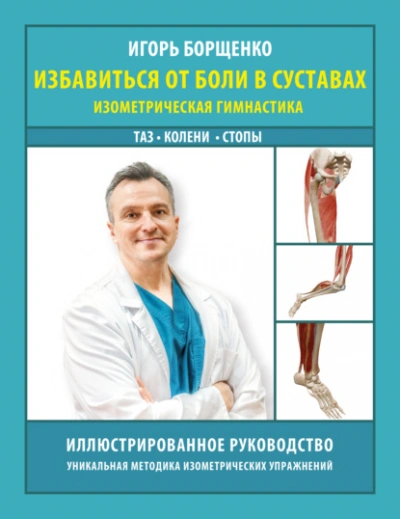 Избавиться от боли в суставах. Изометрическая гимнастика: таз, колени, стопы - Игорь Борщенко