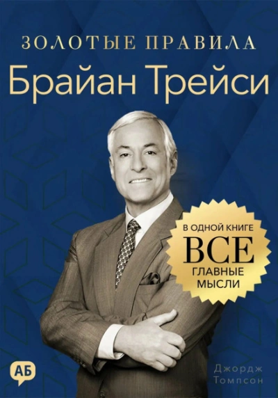 Брайан Трейси. Золотые правила. Все главные мысли в одной книге - Джордж Томпсон