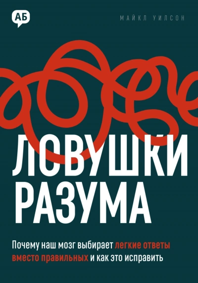 Ловушки разума. Почему наш мозг выбирает легкие ответы вместо правильных и как это исправить - Майкл Уилсон